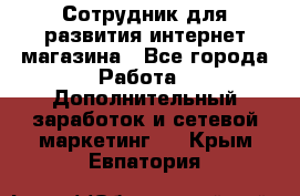 Сотрудник для развития интернет-магазина - Все города Работа » Дополнительный заработок и сетевой маркетинг   . Крым,Евпатория
